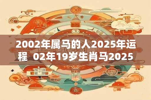 2002年属马的人2025年运程  02年19岁生肖马2025年运势
