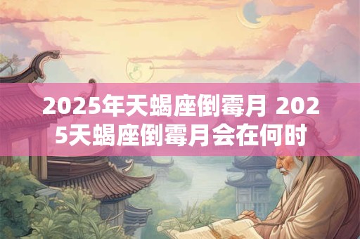 2025年天蝎座倒霉月 2025天蝎座倒霉月会在何时