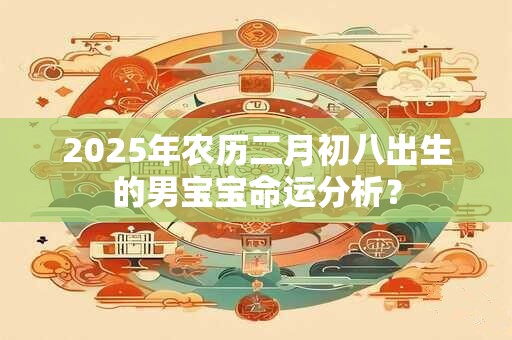 2025年农历二月初八出生的男宝宝命运分析？