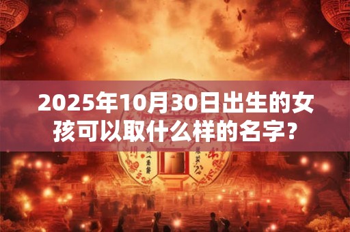 2025年10月30日出生的女孩可以取什么样的名字? 2025年10月30日出生的女孩可以取什么样的名字?
