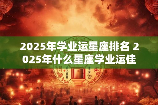 2025年学业运星座排名 2025年什么星座学业运佳