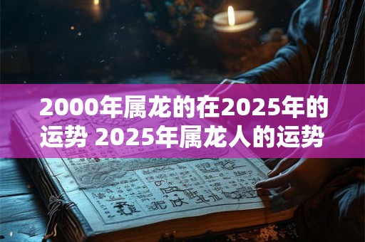 2000年属龙的在2025年的运势 2025年属龙人的运势如何