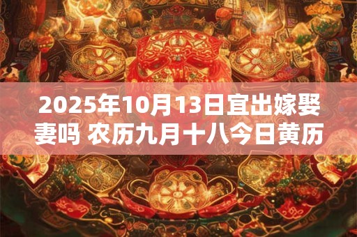 2025年10月13日宜出嫁娶妻吗 农历九月十八今日黄历
