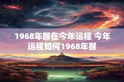 1968年猴在今年运程 今年运程如何1968年猴
