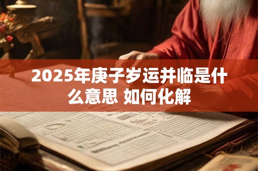 2025年庚子岁运并临是什么意思 如何化解