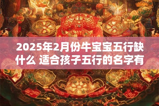 2025年2月份牛宝宝五行缺什么 适合孩子五行的名字有哪些