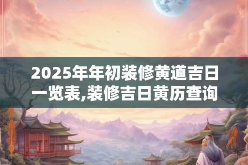 2025年年初装修黄道吉日一览表,装修吉日黄历查询