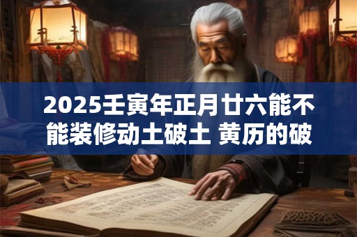2025壬寅年正月廿六能不能装修动土破土 黄历的破土