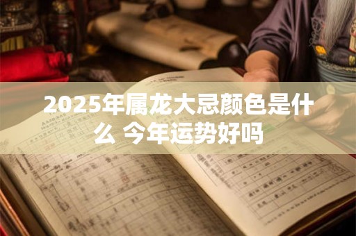 2025年属龙大忌颜色是什么 今年运势好吗
