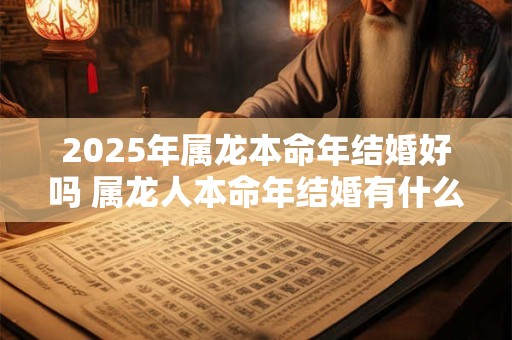 2025年属龙本命年结婚好吗 属龙人本命年结婚有什么讲究