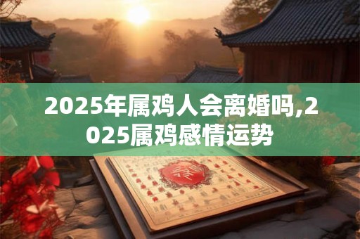 2025年属鸡人会离婚吗,2025属鸡感情运势