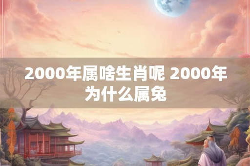 2000年属啥生肖呢 2000年为什么属兔
