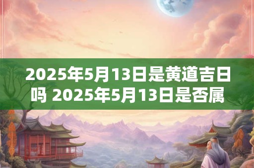 2025年5月13日是黄道吉日吗 2025年5月13日是否属于黄道吉日
