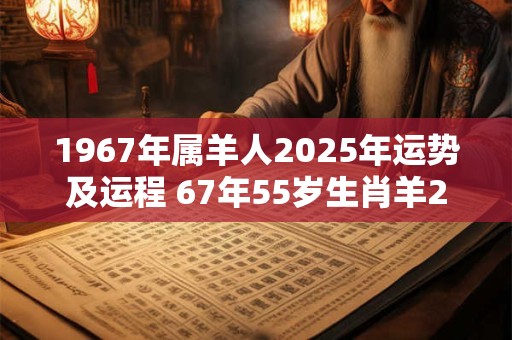 1967年属羊人2025年运势及运程 67年55岁生肖羊2025年每月运势