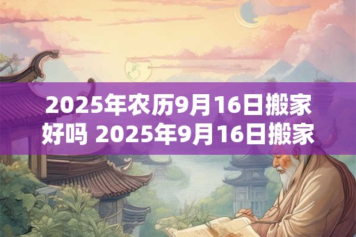 2025年农历9月16日搬家好吗 2025年9月16日搬家可行吗