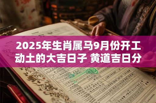 2025年生肖属马9月份开工动土的大吉日子 黄道吉日分析