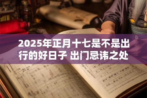 2025年正月十七是不是出行的好日子 出门忌讳之处