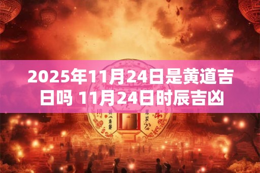 2025年11月24日是黄道吉日吗 11月24日时辰吉凶