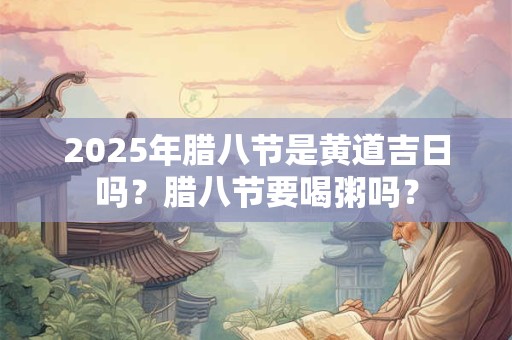 2025年腊八节是黄道吉日吗？腊八节要喝粥吗？