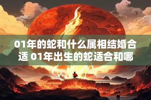 01年的蛇和什么属相结婚合适 01年出生的蛇适合和哪个属相结婚