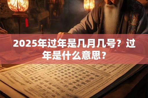 2025年过年是几月几号？过年是什么意思？