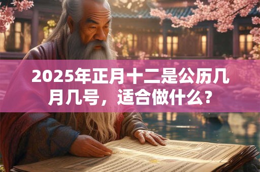 2025年正月十二是公历几月几号，适合做什么？