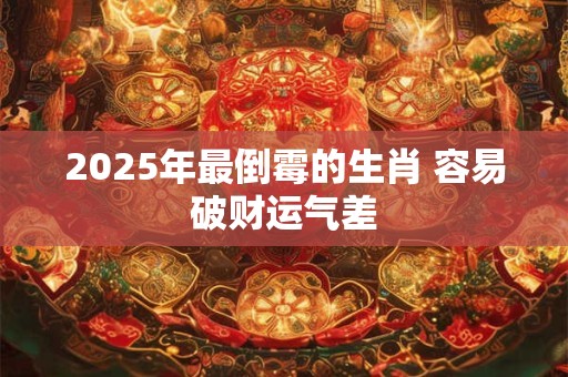 2025年最倒霉的生肖 容易破财运气差