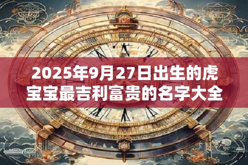 2025年9月27日出生的虎宝宝最吉利富贵的名字大全免费 2025年9月27日出生的虎宝宝最吉利富贵的名字大全免费