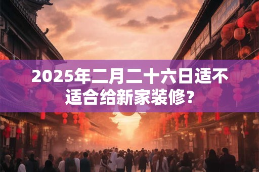 2026年二月二十六日适不适合给新家装修？