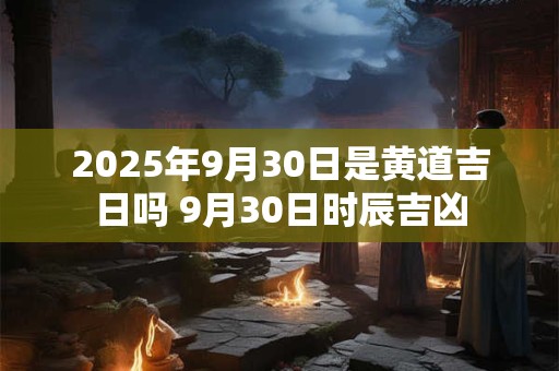 2025年9月30日是黄道吉日吗 9月30日时辰吉凶