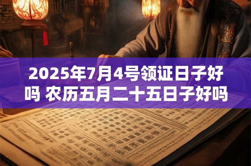 2025年7月4号领证日子好吗 农历五月二十五日子好吗