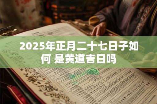 2025年正月二十七日子如何 是黄道吉日吗