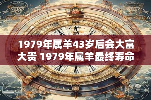 1979年属羊43岁后会大富大贵 1979年属羊最终寿命