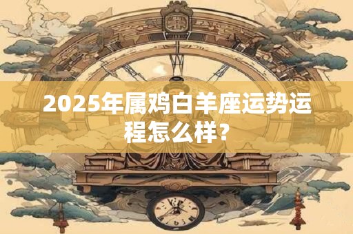 2025年属鸡白羊座运势运程怎么样？