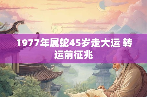 1977年属蛇45岁走大运 转运前征兆