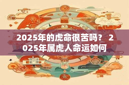 2025年的虎命很苦吗？ 2025年属虎人命运如何