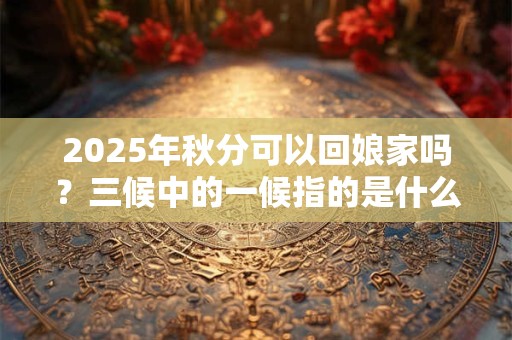 2025年秋分可以回娘家吗?三候中的一候指的是什么? 2025年秋分可以回娘家吗?三候中的一候指的是什么?