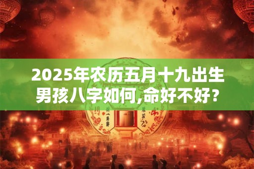 2025年农历五月十九出生男孩八字如何,命好不好？