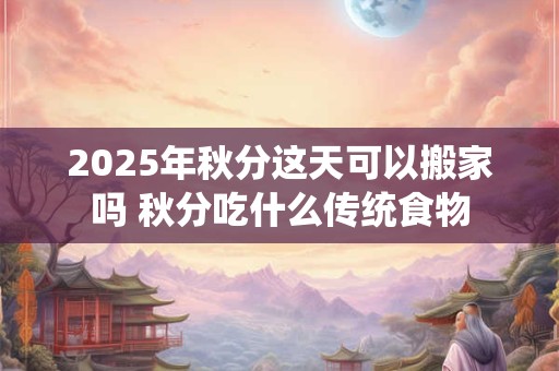 2025年秋分这天可以搬家吗 秋分吃什么传统食物