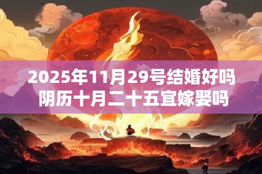 2025年11月29号结婚好吗 阴历十月二十五宜嫁娶吗