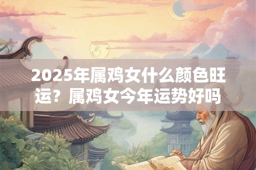 2025年属鸡女什么颜色旺运？属鸡女今年运势好吗
