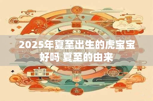 2025年夏至出生的虎宝宝好吗 夏至的由来 2025年夏至出生的虎宝宝好吗 夏至的由来
