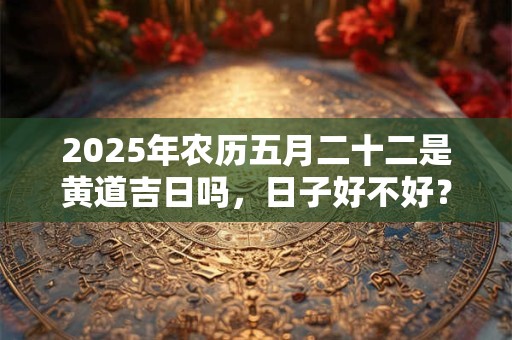 2025年农历五月二十二是黄道吉日吗，日子好不好？