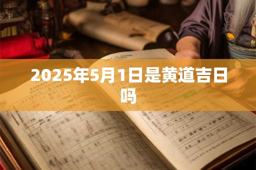 2025年5月1日是黄道吉日吗