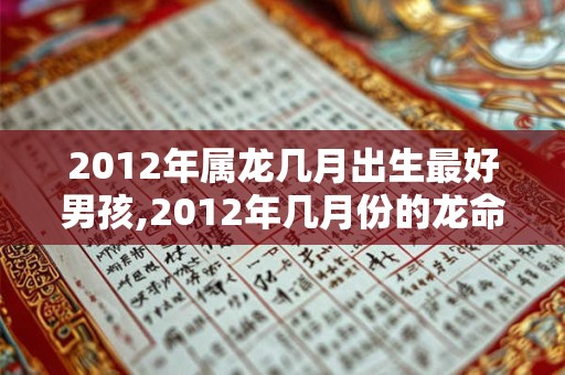 2012年属龙几月出生最好男孩,2012年几月份的龙命好