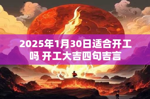 2025年1月30日适合开工吗 开工大吉四句吉言