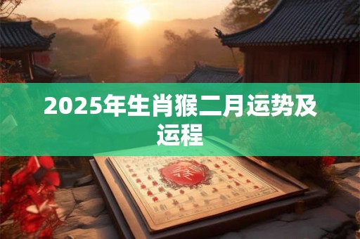 2025年生肖猴二月运势及运程 2025年生肖猴二月运势及运程
