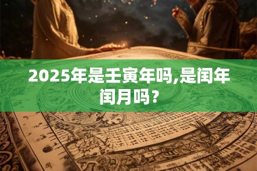 2025年是壬寅年吗,是闰年闰月吗？