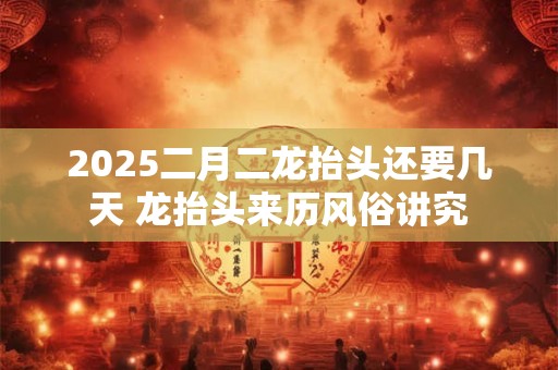 2025二月二龙抬头还要几天 龙抬头来历风俗讲究