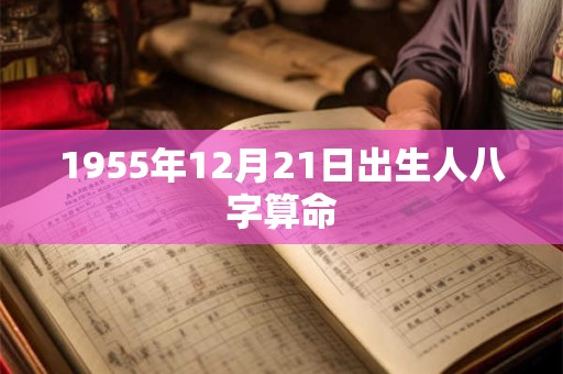 1955年12月21日出生人八字算命 1955年12月21日出生人八字算命